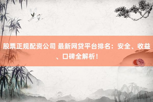 股票正规配资公司 最新网贷平台排名：安全、收益、口碑全解析！