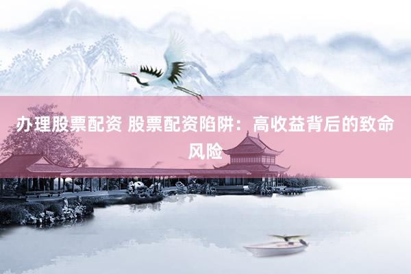 办理股票配资 股票配资陷阱：高收益背后的致命风险