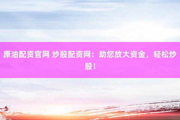 原油配资官网 炒股配资网：助您放大资金，轻松炒股！