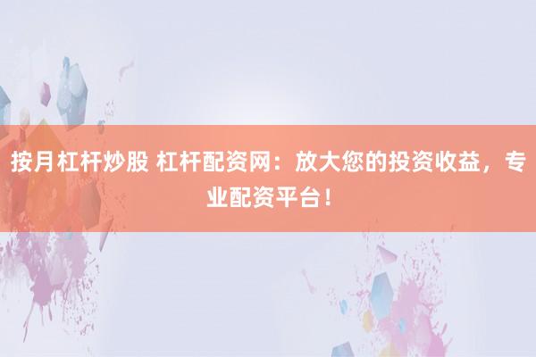 按月杠杆炒股 杠杆配资网：放大您的投资收益，专业配资平台！