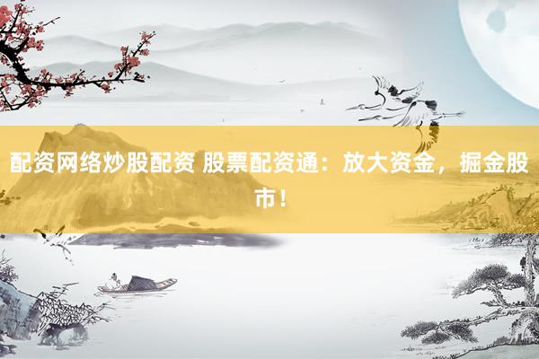 配资网络炒股配资 股票配资通：放大资金，掘金股市！