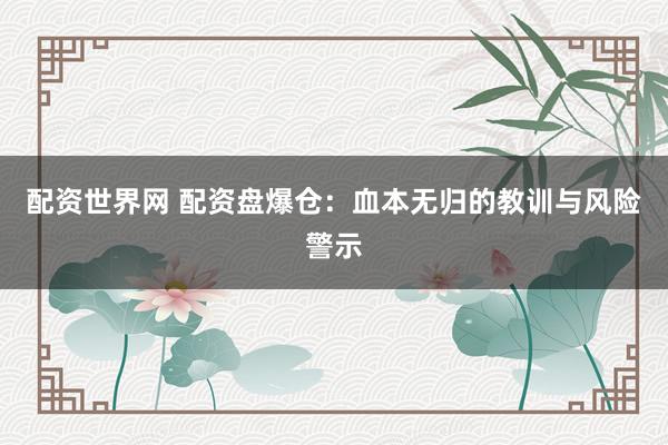 配资世界网 配资盘爆仓：血本无归的教训与风险警示