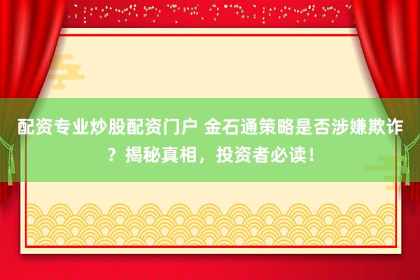 配资专业炒股配资门户 金石通策略是否涉嫌欺诈？揭秘真相，投资者必读！