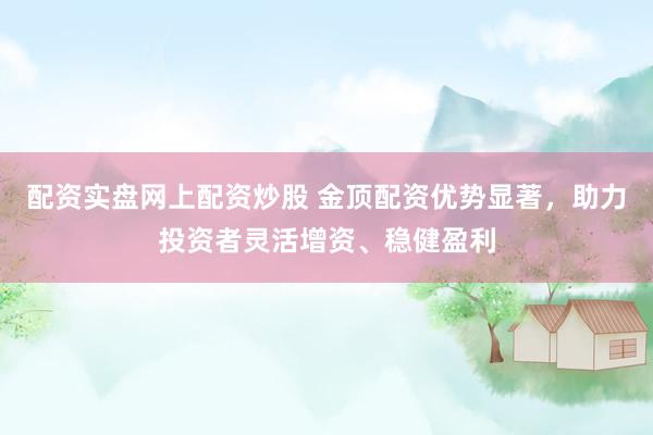 配资实盘网上配资炒股 金顶配资优势显著，助力投资者灵活增资、稳健盈利