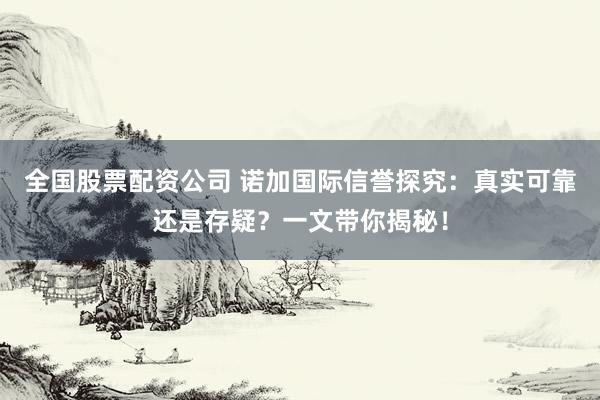 全国股票配资公司 诺加国际信誉探究：真实可靠还是存疑？一文带你揭秘！