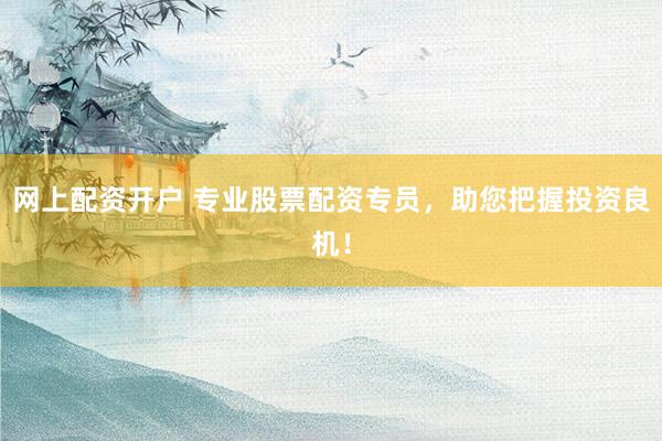 网上配资开户 专业股票配资专员，助您把握投资良机！