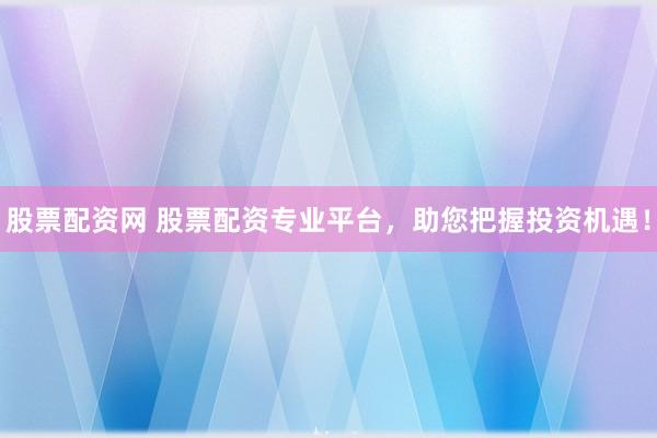 股票配资网 股票配资专业平台，助您把握投资机遇！