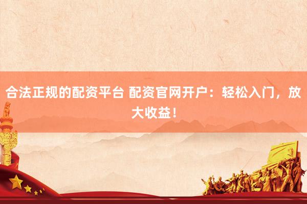 合法正规的配资平台 配资官网开户：轻松入门，放大收益！