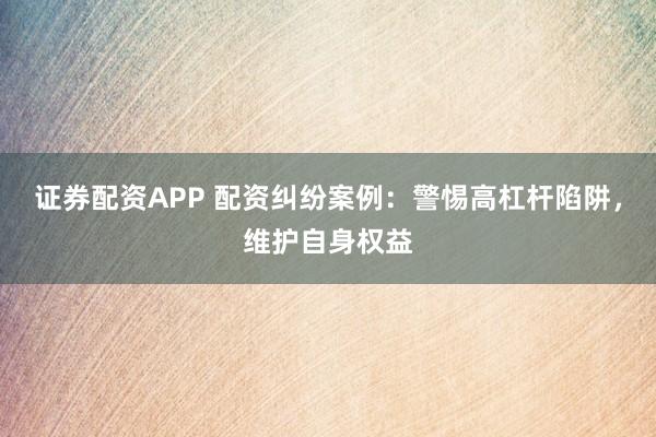 证券配资APP 配资纠纷案例：警惕高杠杆陷阱，维护自身权益