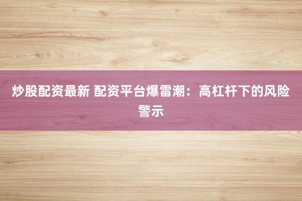 炒股配资最新 配资平台爆雷潮：高杠杆下的风险警示