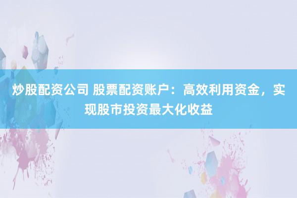 炒股配资公司 股票配资账户：高效利用资金，实现股市投资最大化收益