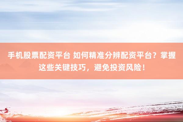 手机股票配资平台 如何精准分辨配资平台？掌握这些关键技巧，避免投资风险！