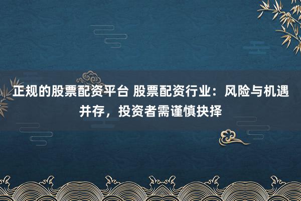 正规的股票配资平台 股票配资行业：风险与机遇并存，投资者需谨慎抉择