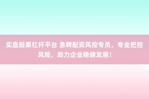 实盘股票杠杆平台 急聘配资风控专员，专业把控风险，助力企业稳健发展！