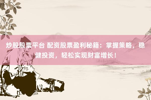 炒股股票平台 配资股票盈利秘籍：掌握策略，稳健投资，轻松实现财富增长！