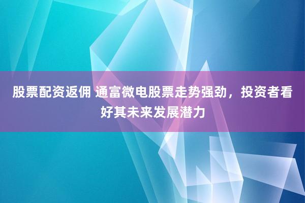 股票配资返佣 通富微电股票走势强劲，投资者看好其未来发展潜力