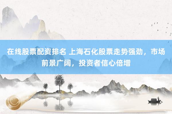 在线股票配资排名 上海石化股票走势强劲，市场前景广阔，投资者信心倍增