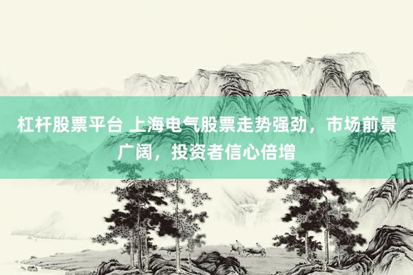 杠杆股票平台 上海电气股票走势强劲，市场前景广阔，投资者信心倍增