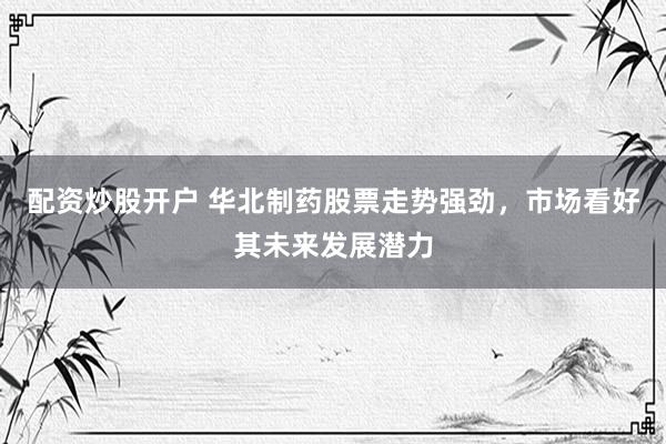 配资炒股开户 华北制药股票走势强劲，市场看好其未来发展潜力