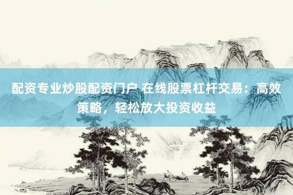 配资专业炒股配资门户 在线股票杠杆交易：高效策略，轻松放大投资收益
