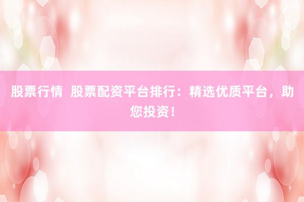 股票行情  股票配资平台排行：精选优质平台，助您投资！
