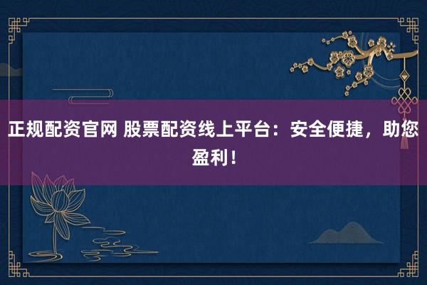 正规配资官网 股票配资线上平台：安全便捷，助您盈利！