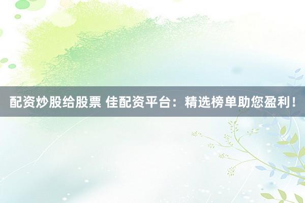 配资炒股给股票 佳配资平台：精选榜单助您盈利！