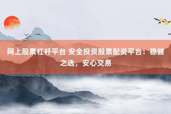 网上股票杠杆平台 安全投资股票配资平台：稳健之选，安心交易