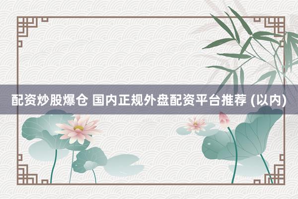 配资炒股爆仓 国内正规外盘配资平台推荐 (以内)