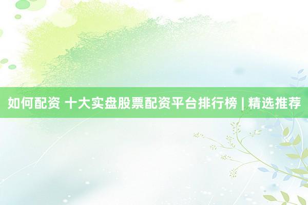 如何配资 十大实盘股票配资平台排行榜 | 精选推荐
