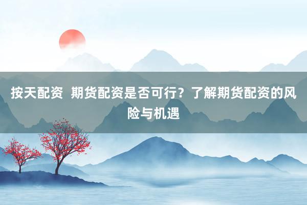 按天配资  期货配资是否可行？了解期货配资的风险与机遇