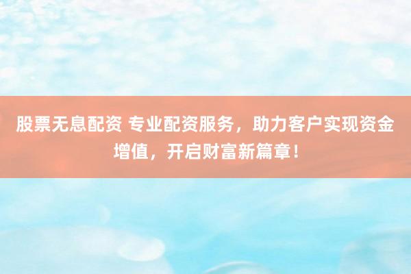 股票无息配资 专业配资服务，助力客户实现资金增值，开启财富新篇章！
