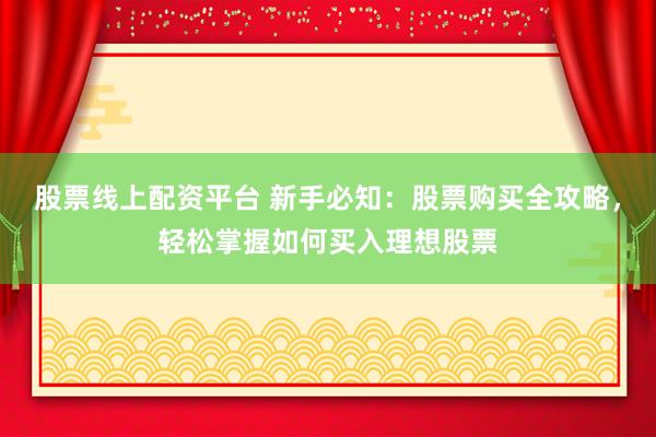 股票线上配资平台 新手必知：股票购买全攻略，轻松掌握如何买入理想股票