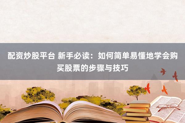 配资炒股平台 新手必读：如何简单易懂地学会购买股票的步骤与技巧