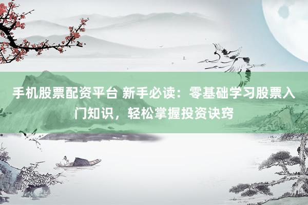 手机股票配资平台 新手必读：零基础学习股票入门知识，轻松掌握投资诀窍