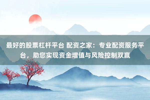 最好的股票杠杆平台 配资之家：专业配资服务平台，助您实现资金增值与风险控制双赢