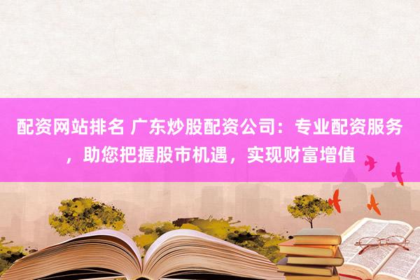 配资网站排名 广东炒股配资公司：专业配资服务，助您把握股市机遇，实现财富增值