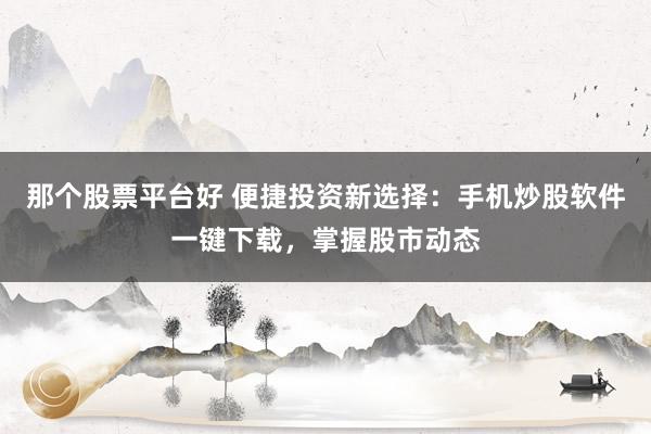 那个股票平台好 便捷投资新选择：手机炒股软件一键下载，掌握股市动态