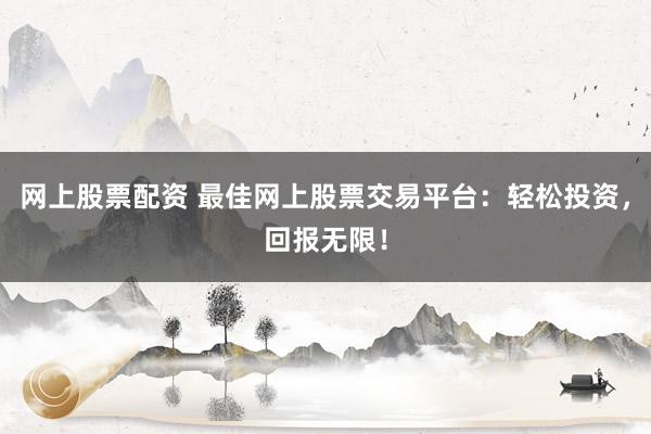网上股票配资 最佳网上股票交易平台：轻松投资，回报无限！
