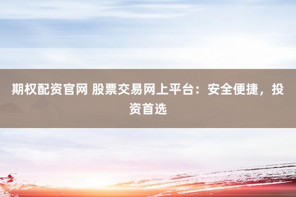 期权配资官网 股票交易网上平台：安全便捷，投资首选