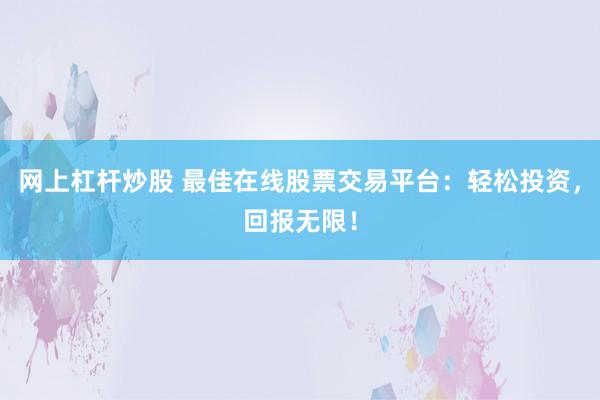 网上杠杆炒股 最佳在线股票交易平台：轻松投资，回报无限！