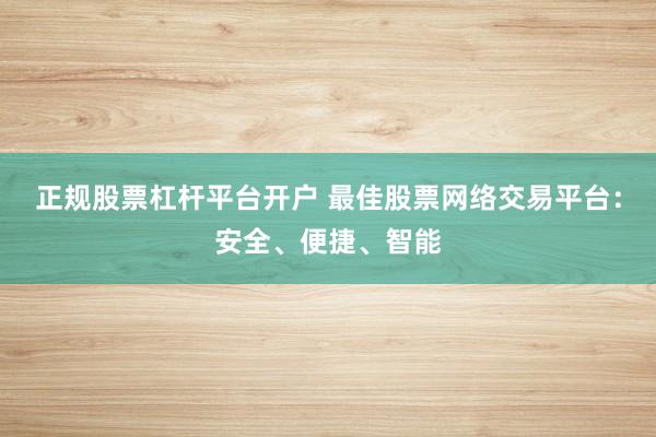正规股票杠杆平台开户 最佳股票网络交易平台：安全、便捷、智能