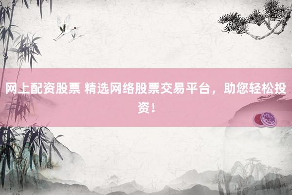 网上配资股票 精选网络股票交易平台，助您轻松投资！