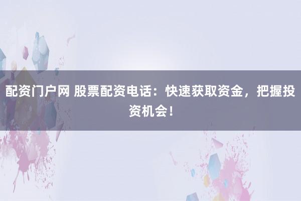 配资门户网 股票配资电话：快速获取资金，把握投资机会！