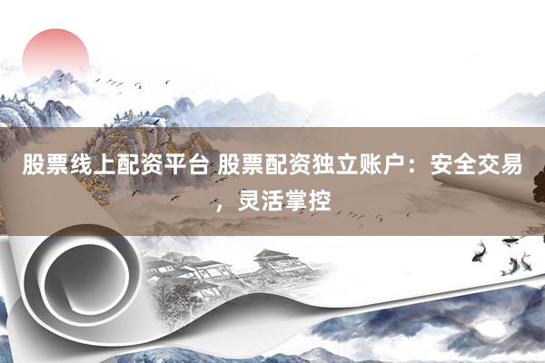 股票线上配资平台 股票配资独立账户：安全交易，灵活掌控