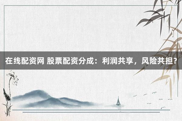 在线配资网 股票配资分成：利润共享，风险共担？
