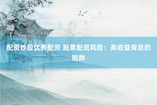 配资炒股优秀配资 股票配资风险：高收益背后的陷阱