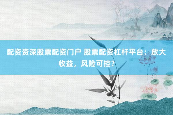 配资资深股票配资门户 股票配资杠杆平台：放大收益，风险可控？