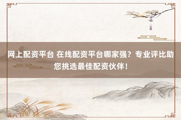 网上配资平台 在线配资平台哪家强？专业评比助您挑选最佳配资伙伴！