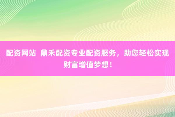 配资网站  鼎禾配资专业配资服务，助您轻松实现财富增值梦想！